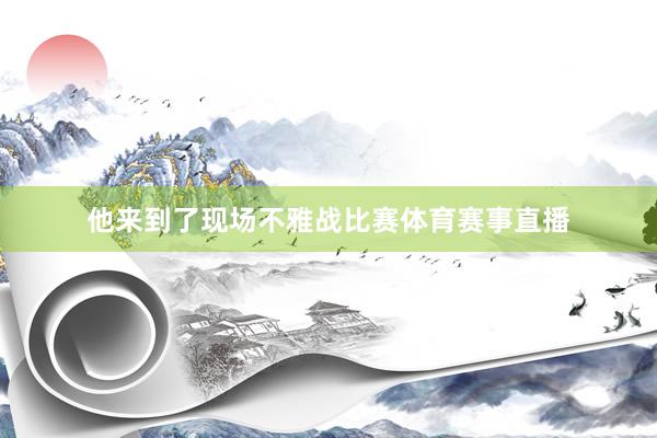 他来到了现场不雅战比赛体育赛事直播