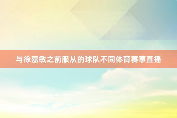 与徐嘉敏之前服从的球队不同体育赛事直播