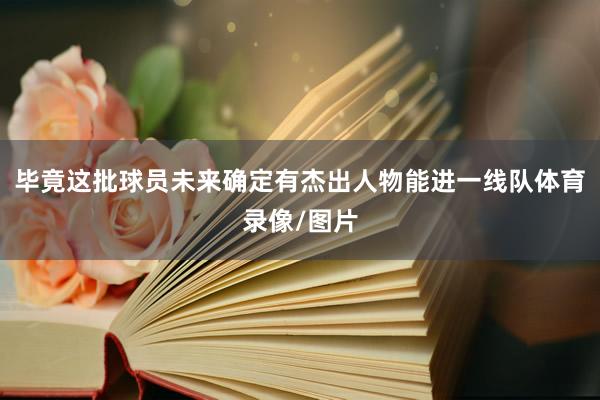 毕竟这批球员未来确定有杰出人物能进一线队体育录像/图片