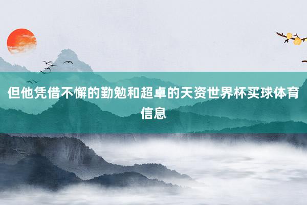 但他凭借不懈的勤勉和超卓的天资世界杯买球体育信息