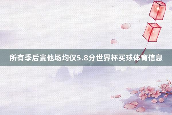 所有季后赛他场均仅5.8分世界杯买球体育信息