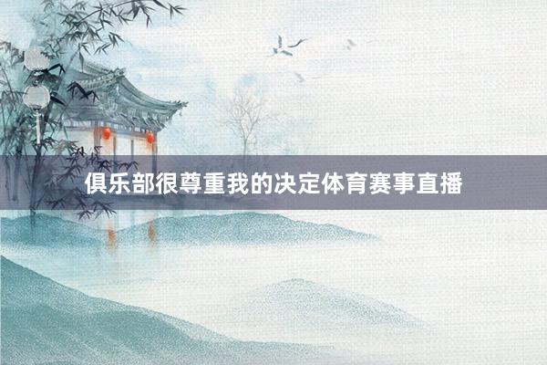 俱乐部很尊重我的决定体育赛事直播