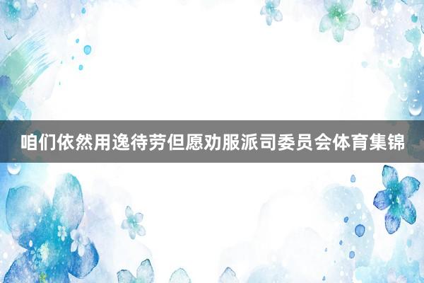 咱们依然用逸待劳但愿劝服派司委员会体育集锦