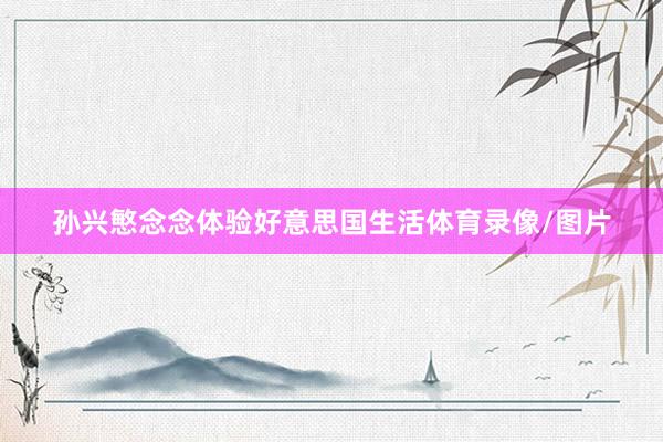 孙兴慜念念体验好意思国生活体育录像/图片