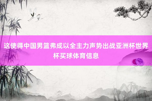 这使得中国男篮弗成以全主力声势出战亚洲杯世界杯买球体育信息
