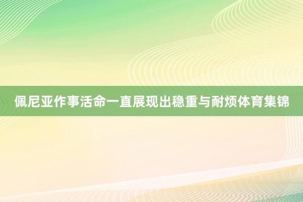 佩尼亚作事活命一直展现出稳重与耐烦体育集锦