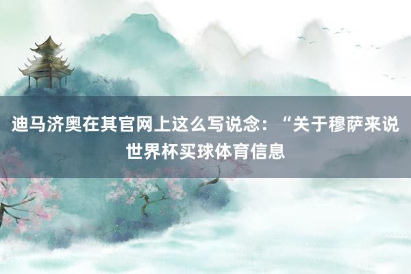 迪马济奥在其官网上这么写说念：“关于穆萨来说世界杯买球体育信息