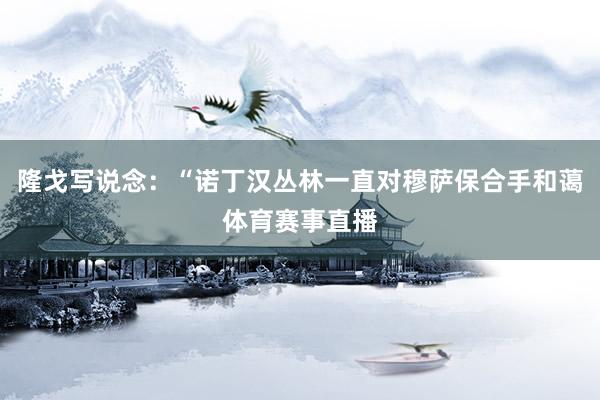 隆戈写说念：“诺丁汉丛林一直对穆萨保合手和蔼体育赛事直播