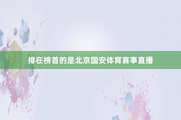 排在榜首的是北京国安体育赛事直播