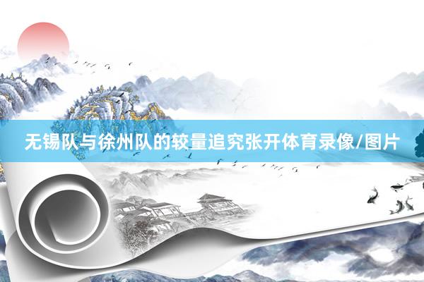 无锡队与徐州队的较量追究张开体育录像/图片