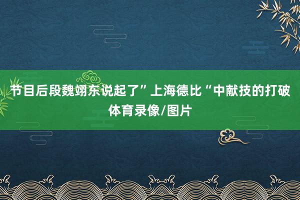 节目后段魏翊东说起了”上海德比“中献技的打破体育录像/图片