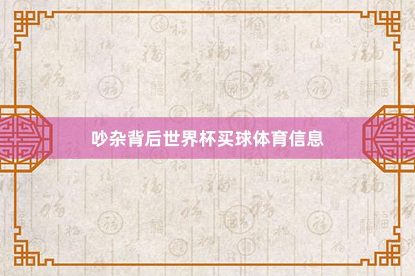 吵杂背后世界杯买球体育信息