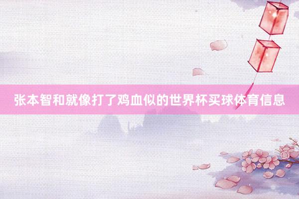 张本智和就像打了鸡血似的世界杯买球体育信息