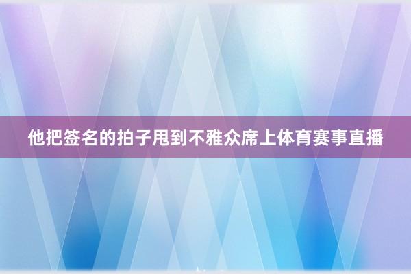 他把签名的拍子甩到不雅众席上体育赛事直播