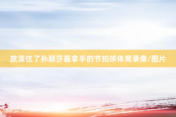 放荡住了孙颖莎最拿手的节拍球体育录像/图片