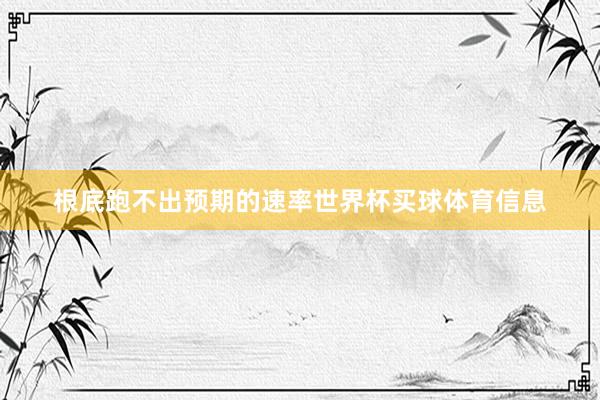 根底跑不出预期的速率世界杯买球体育信息