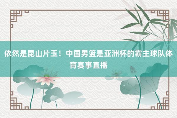 依然是昆山片玉！中国男篮是亚洲杯的霸主球队体育赛事直播