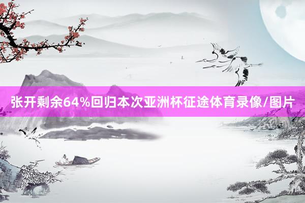 张开剩余64%回归本次亚洲杯征途体育录像/图片