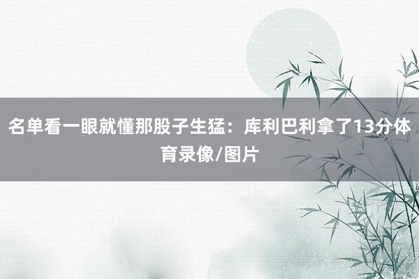 名单看一眼就懂那股子生猛：库利巴利拿了13分体育录像/图片