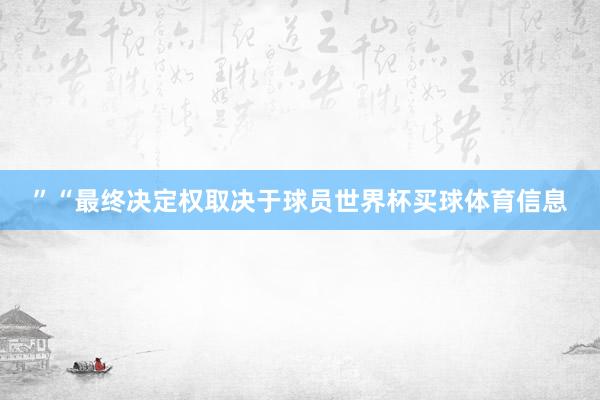 ”　　“最终决定权取决于球员世界杯买球体育信息