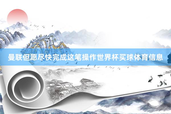 曼联但愿尽快完成这笔操作世界杯买球体育信息