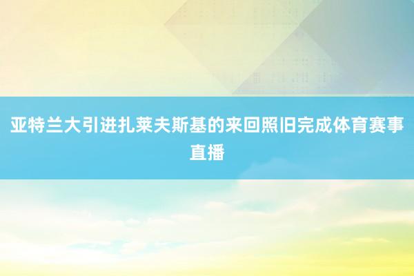 亚特兰大引进扎莱夫斯基的来回照旧完成体育赛事直播