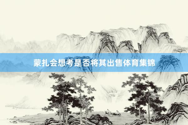 蒙扎会想考是否将其出售体育集锦
