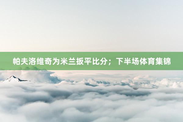 帕夫洛维奇为米兰扳平比分；下半场体育集锦