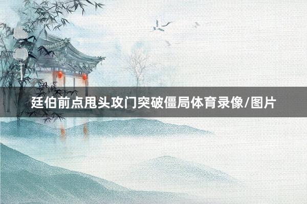 廷伯前点甩头攻门突破僵局体育录像/图片