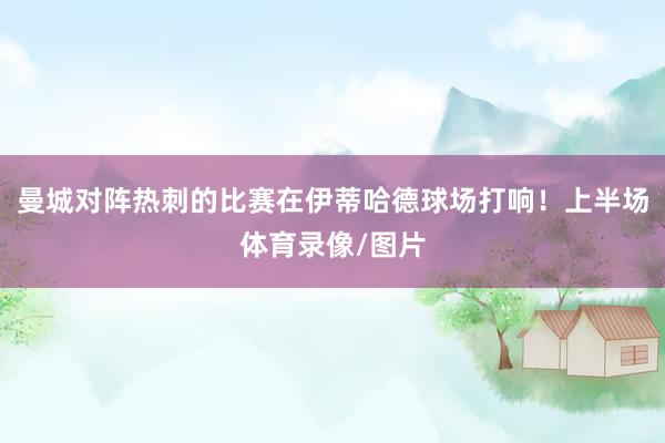 曼城对阵热刺的比赛在伊蒂哈德球场打响！上半场体育录像/图片