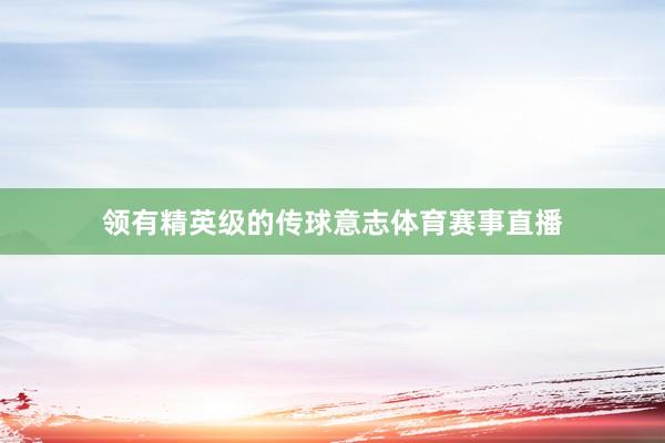 领有精英级的传球意志体育赛事直播