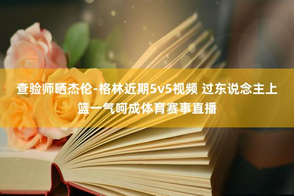 查验师晒杰伦-格林近期5v5视频 过东说念主上篮一气呵成体育赛事直播