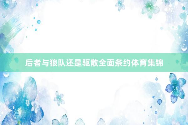 后者与狼队还是驱散全面条约体育集锦
