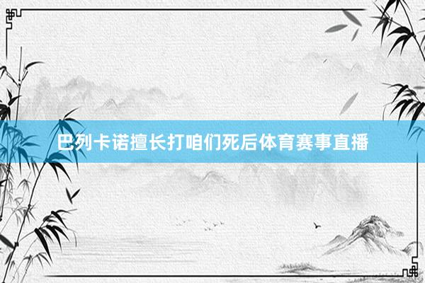 巴列卡诺擅长打咱们死后体育赛事直播