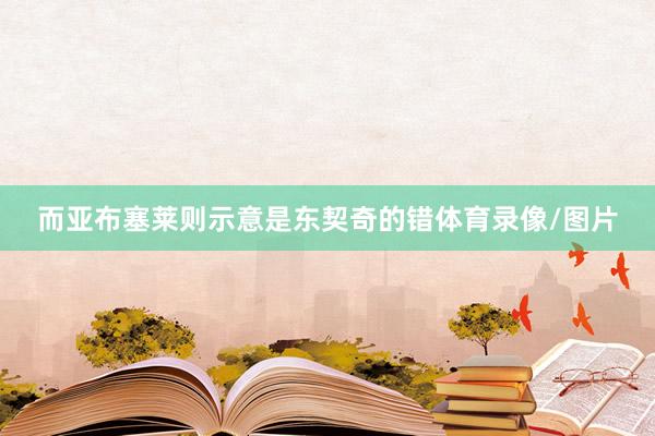 而亚布塞莱则示意是东契奇的错体育录像/图片