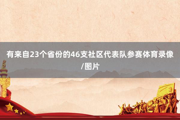 有来自23个省份的46支社区代表队参赛体育录像/图片