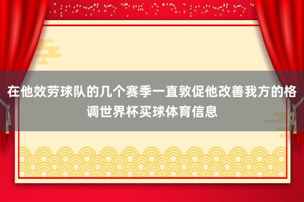 在他效劳球队的几个赛季一直敦促他改善我方的格调世界杯买球体育信息