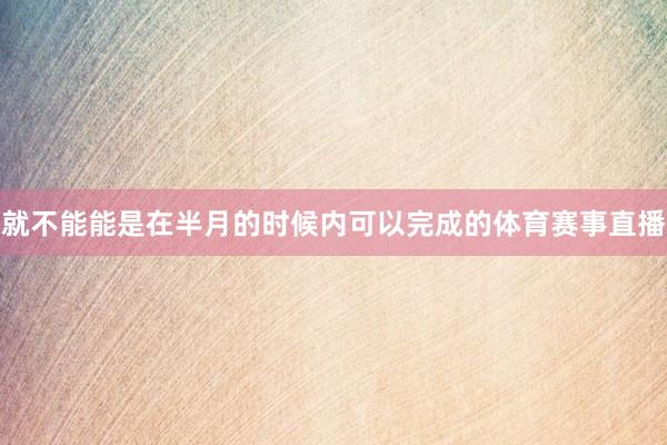就不能能是在半月的时候内可以完成的体育赛事直播