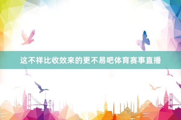 这不祥比收效来的更不易吧体育赛事直播