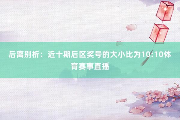 后离别析:近十期后区奖号的大小比为10:10体育赛事直播