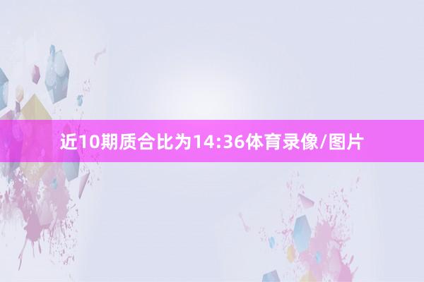 近10期质合比为14:36体育录像/图片