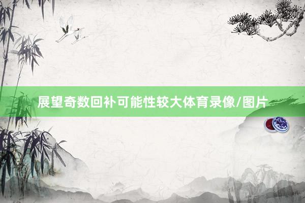 展望奇数回补可能性较大体育录像/图片