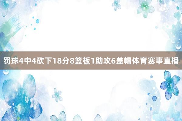 罚球4中4砍下18分8篮板1助攻6盖帽体育赛事直播