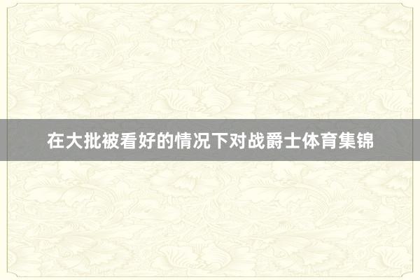 在大批被看好的情况下对战爵士体育集锦