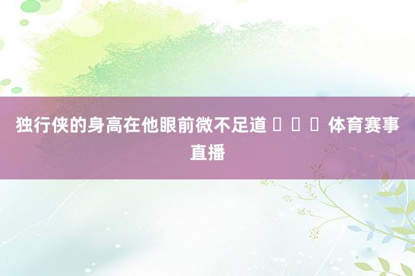 独行侠的身高在他眼前微不足道 体育赛事直播