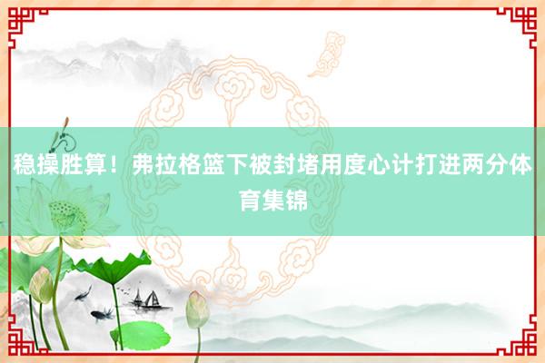 稳操胜算!弗拉格篮下被封堵用度心计打进两分体育集锦