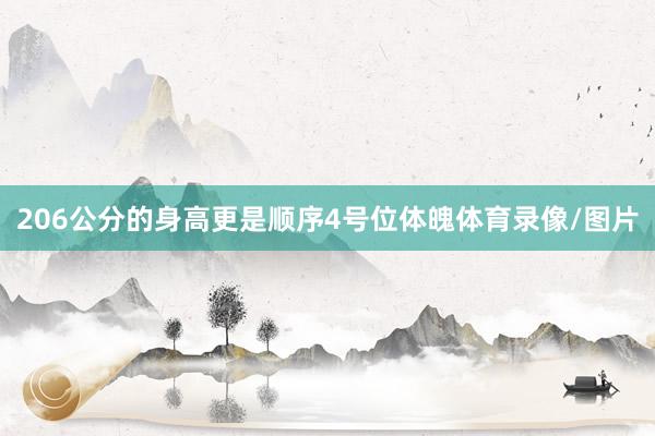 206公分的身高更是顺序4号位体魄体育录像/图片