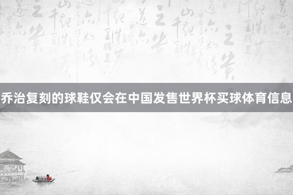 乔治复刻的球鞋仅会在中国发售世界杯买球体育信息