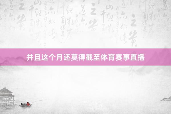 并且这个月还莫得截至体育赛事直播
