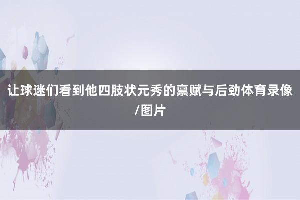 让球迷们看到他四肢状元秀的禀赋与后劲体育录像/图片